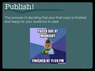 Publish!
The process of deciding that your ﬁnal copy is ﬁnished
and ready for your audience to read.
 