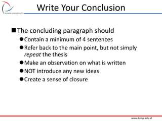 www.dunya.edu.af
Write Your Conclusion
The concluding paragraph should
Contain a minimum of 4 sentences
Refer back to the main point, but not simply
repeat the thesis
Make an observation on what is written
NOT introduce any new ideas
Create a sense of closure
 