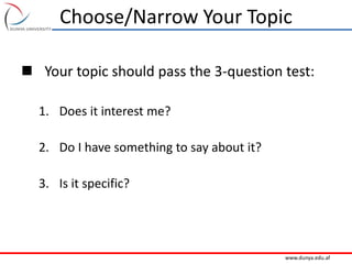 www.dunya.edu.af
Choose/Narrow Your Topic
 Your topic should pass the 3-question test:
1. Does it interest me?
2. Do I have something to say about it?
3. Is it specific?
 