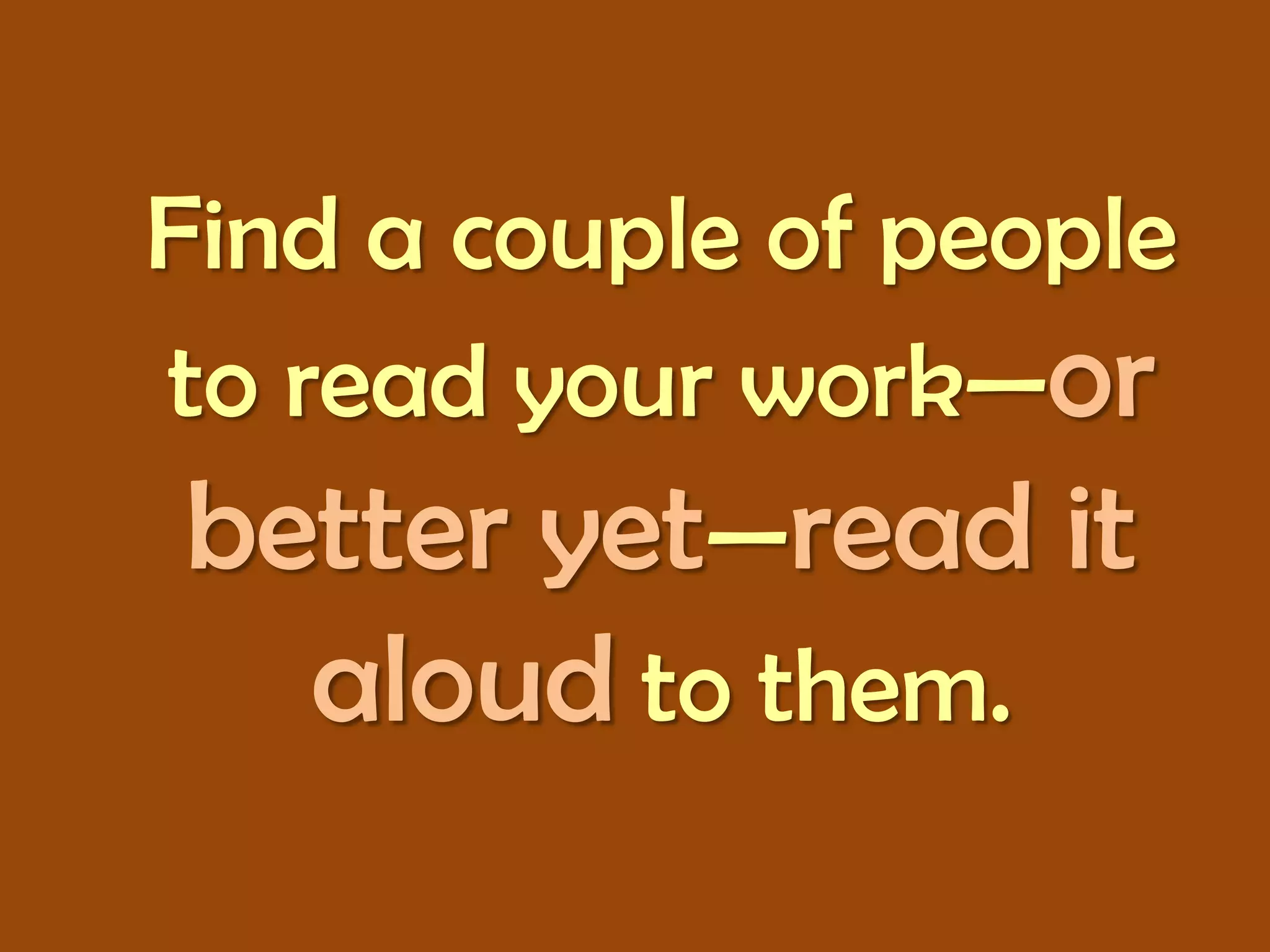 Find a couple of people
to read your work—or
better yet—read it
aloud to them.

 