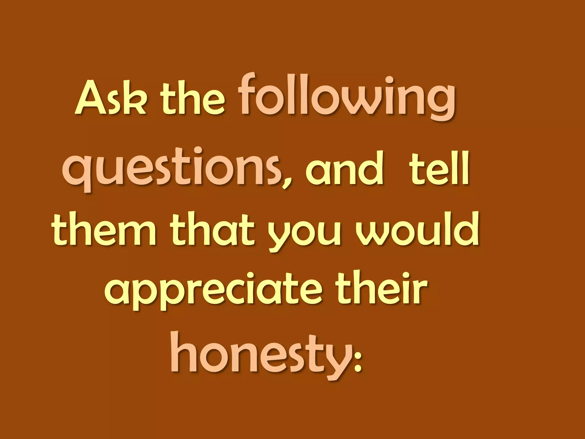 Ask the following
questions, and tell
them that you would
appreciate their
honesty:

 