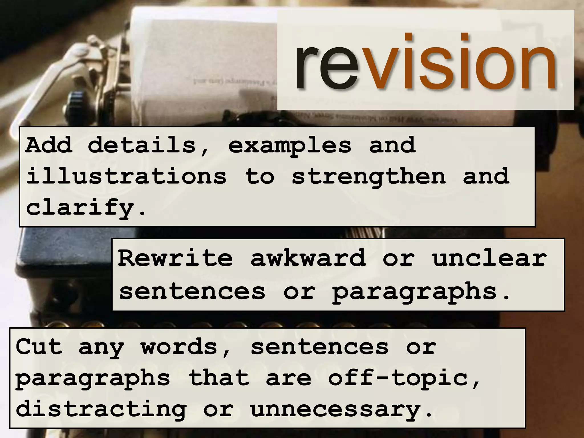 revision
Add details, examples and
illustrations to strengthen and
clarify.

Rewrite awkward or unclear
sentences or paragraphs.
Cut any words, sentences or
paragraphs that are off-topic,
distracting or unnecessary.

 