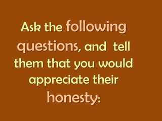 Ask the following
questions, and tell
them that you would
appreciate their
honesty:

 