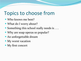 Topics to choose from Who knows me best? What do I worry about? Something this school really needs is . . . Why are soap operas so popular? An unforgettable dream My worst vacation My first concert 