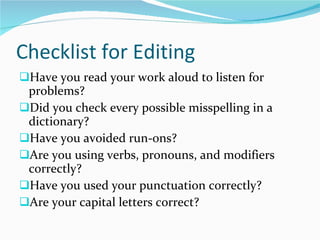 Checklist for Editing Have you read your work aloud to listen for problems? Did you check every possible misspelling in a dictionary? Have you avoided run-ons? Are you using verbs, pronouns, and modifiers correctly?  Have you used your punctuation correctly? Are your capital letters correct? 
