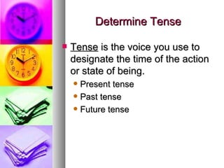 Determine Tense Tense  is the voice you use to designate the time of the action or state of being. Present tense Past tense Future tense 