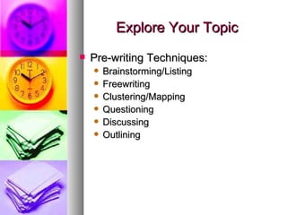 Explore Your Topic Pre-writing Techniques: Brainstorming/Listing Freewriting Clustering/Mapping Questioning Discussing Outlining 