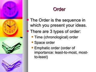 Order The Order is the sequence in which you present your ideas. There are 3 types of order: Time (chronological) order Space order Emphatic order (order of importance: least-to-most, most-to-least) 