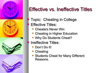 Effective vs. Ineffective Titles Topic:  Cheating in College Effective Titles: Cheaters Never Win Cheating in Higher Education Why Do Students Cheat? Ineffective Titles: Don’t Do It! Cheating Students Cheat for Many Different Reasons. 
