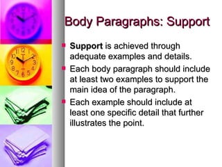 Body Paragraphs: Support Support  is achieved through adequate examples and details. Each body paragraph should include at least two examples to support the main idea of the paragraph. Each example should include at least one specific detail that further illustrates the point. 