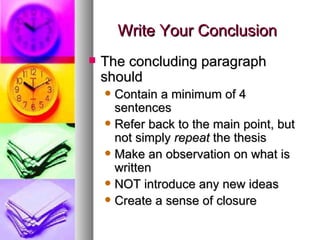Write Your Conclusion The concluding paragraph should Contain a minimum of 4 sentences Refer back to the main point, but not simply  repeat  the thesis Make an observation on what is written NOT introduce any new ideas Create a sense of closure 