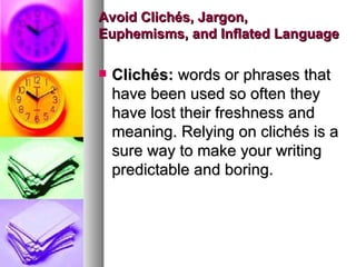 Avoid Clichés, Jargon, Euphemisms, and Inflated Language Clichés:  words or phrases that have been used so often they have lost their freshness and meaning. Relying on clichés is a sure way to make your writing predictable and boring.  