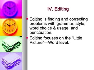 IV. Editing Editing  is finding and correcting problems with grammar, style, word choice & usage, and punctuation. Editing focuses on the “Little Picture”—Word level. 