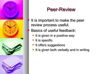 Peer-Review It is important to make the peer review process useful. Basics of useful feedback: It is given in a positive way It is specific It offers suggestions It is given both verbally and in writing 