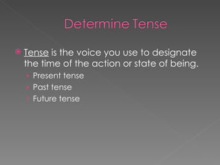 Tense  is the voice you use to designate the time of the action or state of being. Present tense Past tense Future tense 