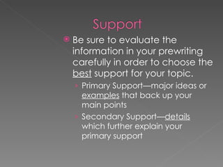 Be sure to evaluate the information in your prewriting carefully in order to choose the  best  support for your topic. Primary Support—major ideas or  examples  that back up your main points Secondary Support— details  which further explain your primary support 