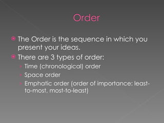 The Order is the sequence in which you present your ideas. There are 3 types of order: Time (chronological) order Space order Emphatic order (order of importance: least-to-most, most-to-least) 