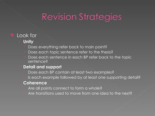 Look for Unity  Does everything refer back to main point? Does each topic sentence refer to the thesis? Does each sentence in each BP refer back to the topic sentence? Detail and support  Does each BP contain at least two examples? Is each example followed by at least one supporting detail? Coherence  Are all points connect to form a whole? Are transitions used to move from one idea to the next?  