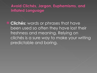 Clichés:  words or phrases that have been used so often they have lost their freshness and meaning. Relying on clichés is a sure way to make your writing predictable and boring.  