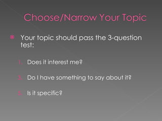 Your topic should pass the 3-question test: Does it interest me? Do I have something to say about it? Is it specific? 