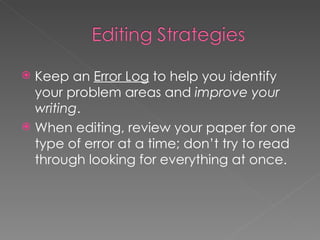 Keep an  Error Log  to help you identify your problem areas and  improve your writing . When editing, review your paper for one type of error at a time; don’t try to read through looking for everything at once. 