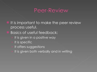 It is important to make the peer review process useful. Basics of useful feedback: It is given in a positive way It is specific It offers suggestions It is given both verbally and in writing 