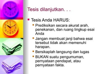 Tesis dilanjutkan. . .
 Tesis Anda HARUS:
Prediksikan secara akurat arah,
penekanan, dan ruang lingkup esai
Anda
Jangan membuat janji bahwa esai
tersebut tidak akan memenuhi
harapan.
Bersikaplah langsung dan lugas
BUKAN suatu pengumuman,
pernyataan pendapat, atau
pernyataan fakta.
 