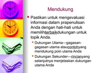 Mendukung
 Pastikan untuk mengevaluasi
informasi dalam prapenulisan
Anda dengan hati-hati untuk
memilihterbaikdukungan untuk
topik Anda.
 Dukungan Utama—gagasan-
gagasan utama ataucontohyang
mendukung poin utama Anda
 Dukungan Sekunder—rincianyang
selanjutnya menjelaskan dukungan
utama Anda
 