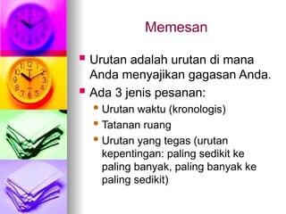 Memesan
 Urutan adalah urutan di mana
Anda menyajikan gagasan Anda.
 Ada 3 jenis pesanan:
 Urutan waktu (kronologis)
 Tatanan ruang
 Urutan yang tegas (urutan
kepentingan: paling sedikit ke
paling banyak, paling banyak ke
paling sedikit)
 