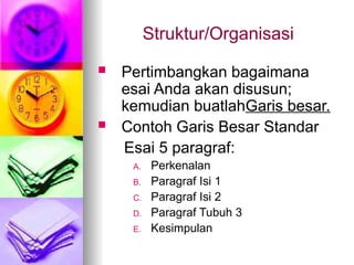 Struktur/Organisasi
 Pertimbangkan bagaimana
esai Anda akan disusun;
kemudian buatlahGaris besar.
 Contoh Garis Besar Standar
Esai 5 paragraf:
A. Perkenalan
B. Paragraf Isi 1
C. Paragraf Isi 2
D. Paragraf Tubuh 3
E. Kesimpulan
 