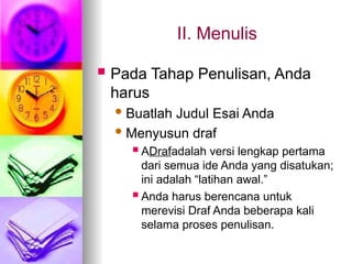 II. Menulis
 Pada Tahap Penulisan, Anda
harus
Buatlah Judul Esai Anda
Menyusun draf
 ADrafadalah versi lengkap pertama
dari semua ide Anda yang disatukan;
ini adalah “latihan awal.”
 Anda harus berencana untuk
merevisi Draf Anda beberapa kali
selama proses penulisan.
 