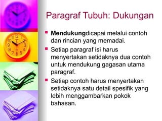 Paragraf Tubuh: Dukungan
 Mendukungdicapai melalui contoh
dan rincian yang memadai.
 Setiap paragraf isi harus
menyertakan setidaknya dua contoh
untuk mendukung gagasan utama
paragraf.
 Setiap contoh harus menyertakan
setidaknya satu detail spesifik yang
lebih menggambarkan pokok
bahasan.
 