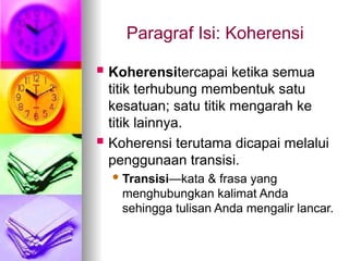 Paragraf Isi: Koherensi
 Koherensitercapai ketika semua
titik terhubung membentuk satu
kesatuan; satu titik mengarah ke
titik lainnya.
 Koherensi terutama dicapai melalui
penggunaan transisi.
 Transisi—kata & frasa yang
menghubungkan kalimat Anda
sehingga tulisan Anda mengalir lancar.
 