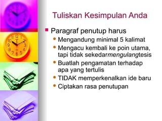 Tuliskan Kesimpulan Anda
 Paragraf penutup harus
Mengandung minimal 5 kalimat
Mengacu kembali ke poin utama,
tapi tidak sekedarmengulangtesis
Buatlah pengamatan terhadap
apa yang tertulis
TIDAK memperkenalkan ide baru
Ciptakan rasa penutupan
 