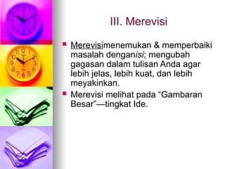 III. Merevisi
 Merevisimenemukan & memperbaiki
masalah denganisi; mengubah
gagasan dalam tulisan Anda agar
lebih jelas, lebih kuat, dan lebih
meyakinkan.
 Merevisi melihat pada “Gambaran
Besar”—tingkat Ide.
 