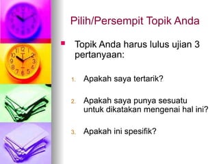 Pilih/Persempit Topik Anda
 Topik Anda harus lulus ujian 3
pertanyaan:
1. Apakah saya tertarik?
2. Apakah saya punya sesuatu
untuk dikatakan mengenai hal ini?
3. Apakah ini spesifik?
 
