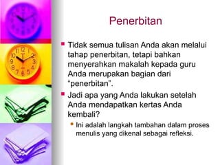Penerbitan
 Tidak semua tulisan Anda akan melalui
tahap penerbitan, tetapi bahkan
menyerahkan makalah kepada guru
Anda merupakan bagian dari
“penerbitan”.
 Jadi apa yang Anda lakukan setelah
Anda mendapatkan kertas Anda
kembali?
 Ini adalah langkah tambahan dalam proses
menulis yang dikenal sebagai refleksi.
 