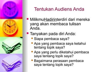 Tentukan Audiens Anda
 MilikmuHadirinterdiri dari mereka
yang akan membaca tulisan
Anda.
 Tanyakan pada diri Anda:
 Siapa pembaca saya?
 Apa yang pembaca saya ketahui
tentang topik saya?
 Apa yang perlu diketahui pembaca
saya tentang topik saya?
 Bagaimana perasaan pembaca
saya tentang topik saya?
 