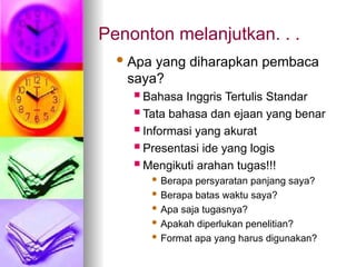 Penonton melanjutkan. . .
Apa yang diharapkan pembaca
saya?
 Bahasa Inggris Tertulis Standar
 Tata bahasa dan ejaan yang benar
 Informasi yang akurat
 Presentasi ide yang logis
 Mengikuti arahan tugas!!!
 Berapa persyaratan panjang saya?
 Berapa batas waktu saya?
 Apa saja tugasnya?
 Apakah diperlukan penelitian?
 Format apa yang harus digunakan?
 