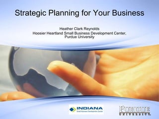 Strategic Planning for Your Business Heather Clark Reynolds Hoosier Heartland Small Business Development Center, Purdue University 