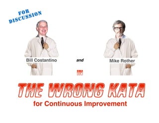 © Mike Rother & Bill Costantino TOYOTA KATA
1
in
THE WRONG KATA
Mike RotherandBill Costantino
FOR
DISCUSSION
for Continuous Improvement
 