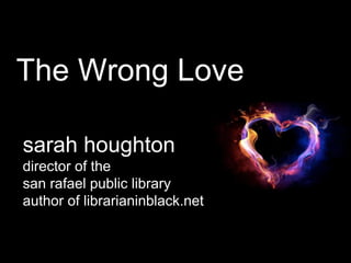 The Wrong Love
sarah houghton
director of the
san rafael public library
author of librarianinblack.net
 