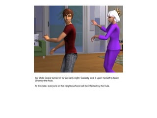 So while Grace turned in for an early night, Cassidy took it upon herself to teach
Orlando the hula.

At this rate, everyone in the neighbourhood will be infected by the hula.
 