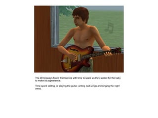 The Wrongways found themselves with time to spare as they waited for the baby
to make its appearance.

Time spent skilling, or playing the guitar, writing bad songs and singing the night
away.
 