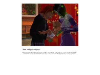 “Here, hold your baby boy.”

“He's so small and looks so much like me! Wait...why do you want me to hold it?”
 