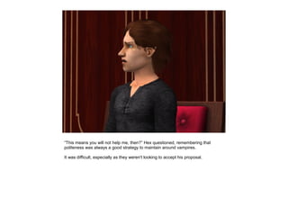 “This means you will not help me, then?” Hex questioned, remembering that
politeness was always a good strategy to maintain around vampires.

It was difficult, especially as they weren't looking to accept his proposal.
 