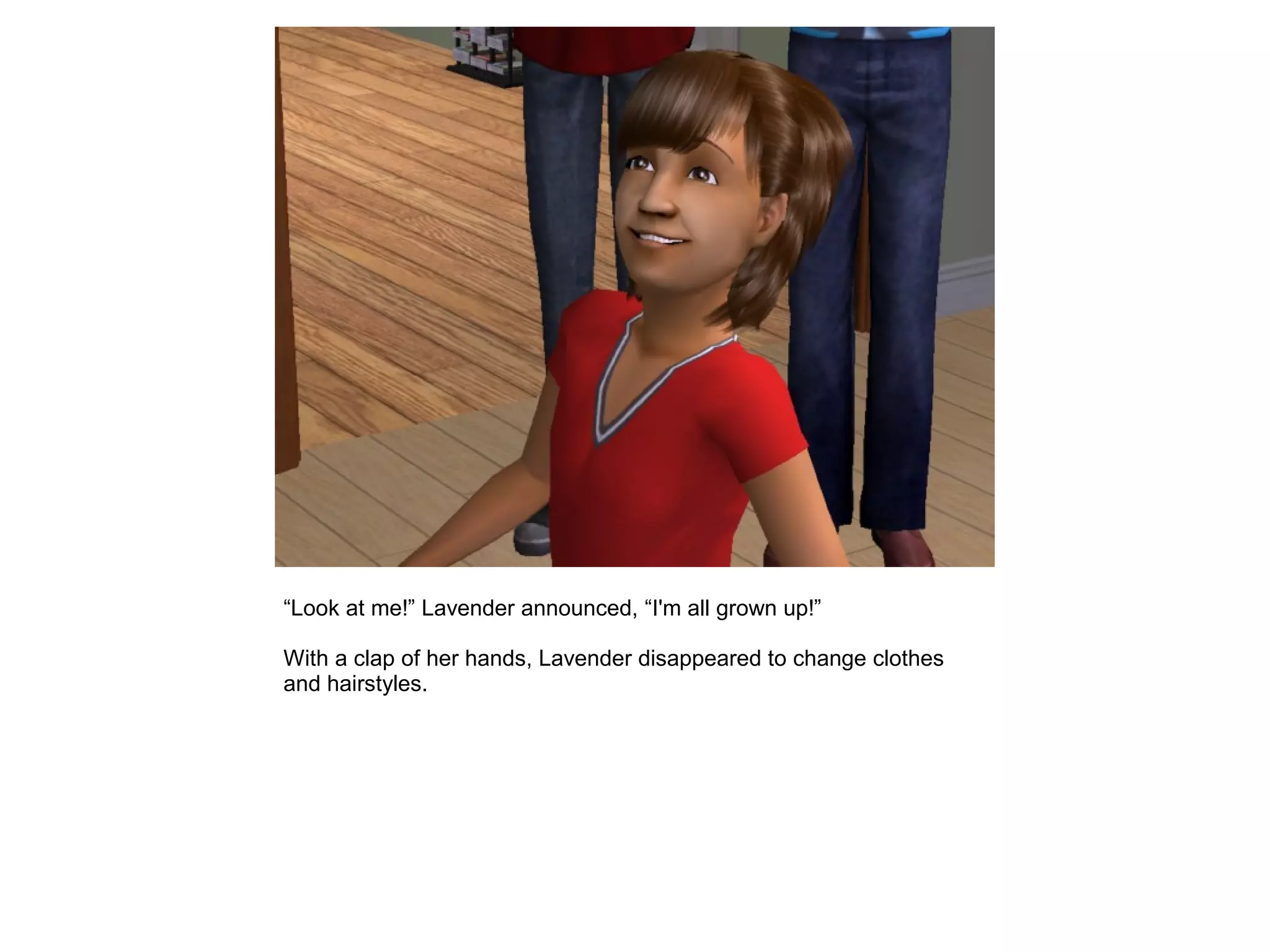 “Look at me!” Lavender announced, “I'm all grown up!”
With a clap of her hands, Lavender disappeared to change clothes
and hairstyles.
 