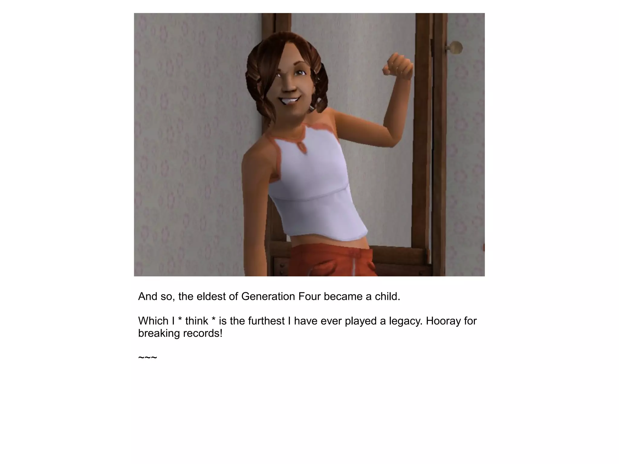 And so, the eldest of Generation Four became a child.
Which I * think * is the furthest I have ever played a legacy. Hooray for
breaking records!
~~~
 