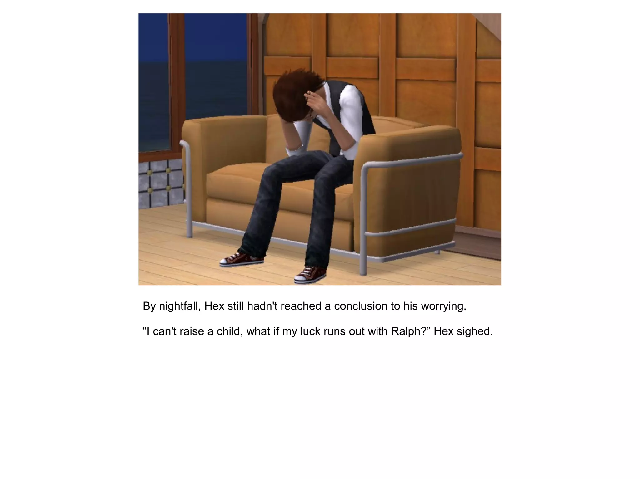 By nightfall, Hex still hadn't reached a conclusion to his worrying.
“I can't raise a child, what if my luck runs out with Ralph?” Hex sighed.
 