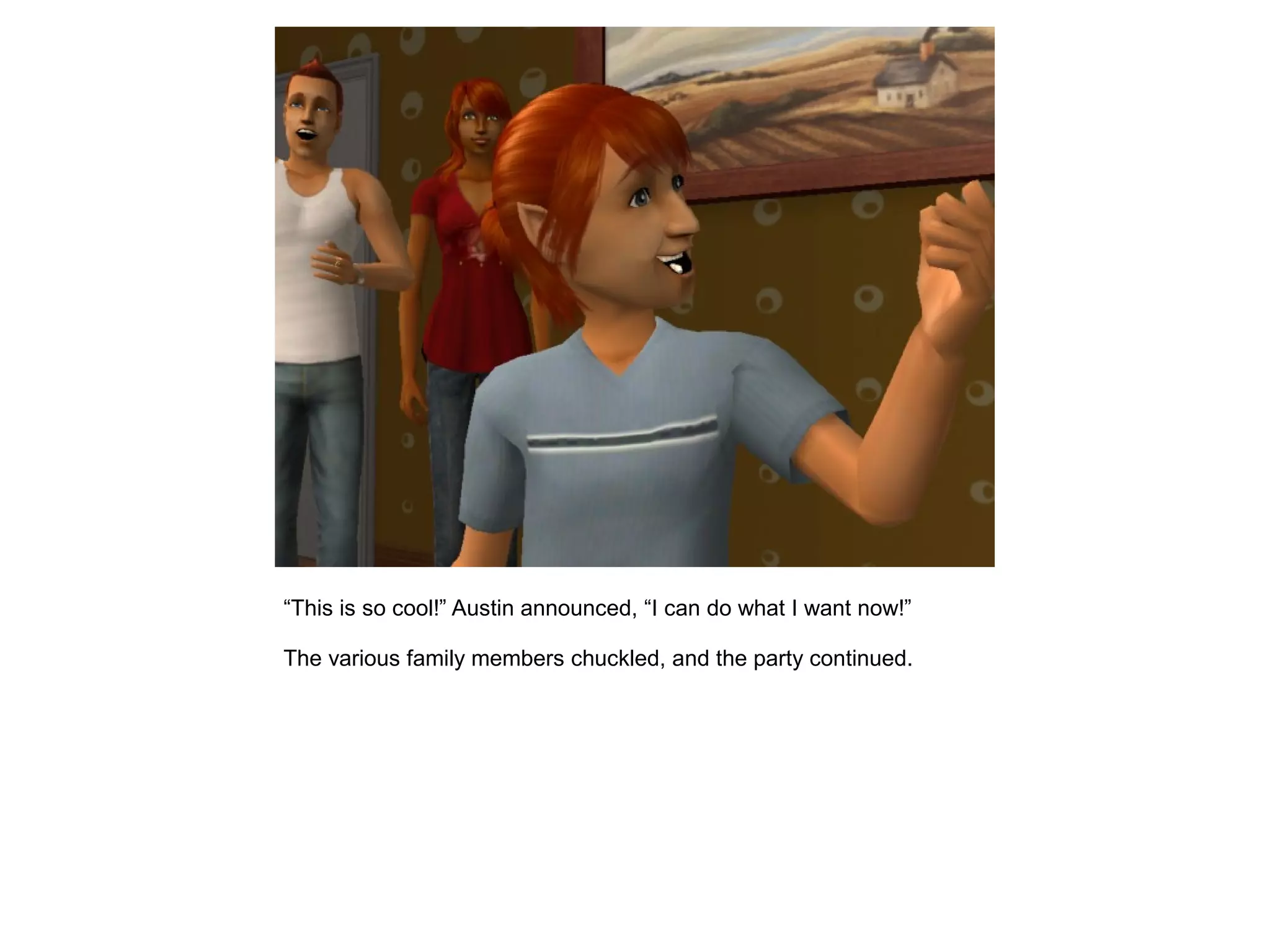 “This is so cool!” Austin announced, “I can do what I want now!”
The various family members chuckled, and the party continued.
 